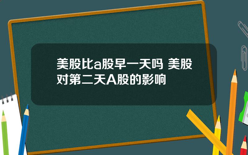 美股比a股早一天吗 美股对第二天A股的影响